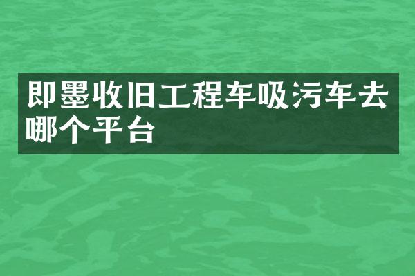 即墨收旧工程车吸污车去哪个平台