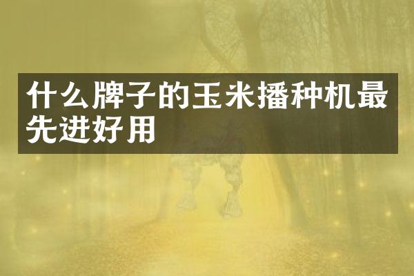 什么牌子的玉米播種機(jī)最先進(jìn)好用