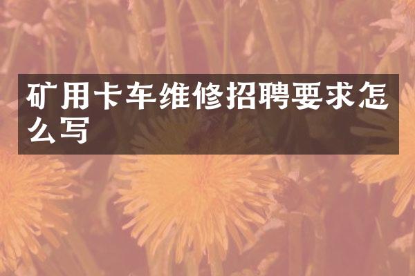 矿用卡车维修招聘要求怎么写