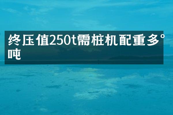 终压值250t需桩机配重多少吨