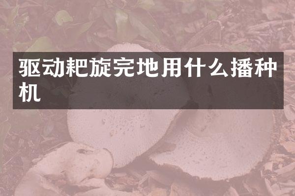 驅(qū)動耙旋完地用什么播種機