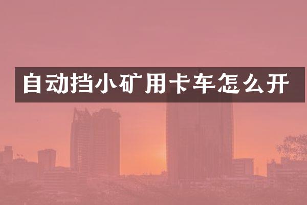 自動(dòng)擋小礦用卡車(chē)怎么開(kāi)