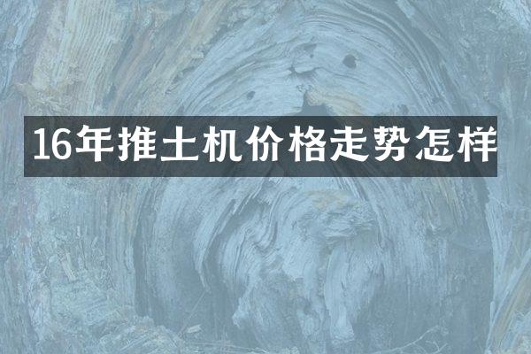 16年推土機(jī)價(jià)格走勢(shì)怎樣