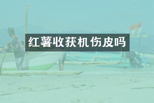 紅薯收獲機(jī)傷皮嗎