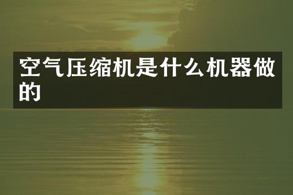 空氣壓縮機是什么機器做的