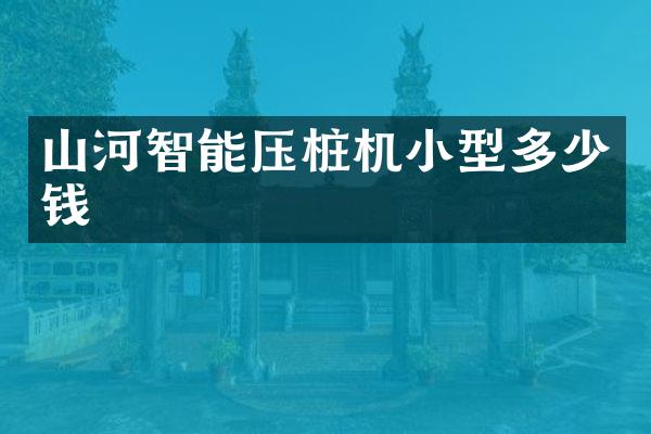 山河智能壓樁機小型多少錢