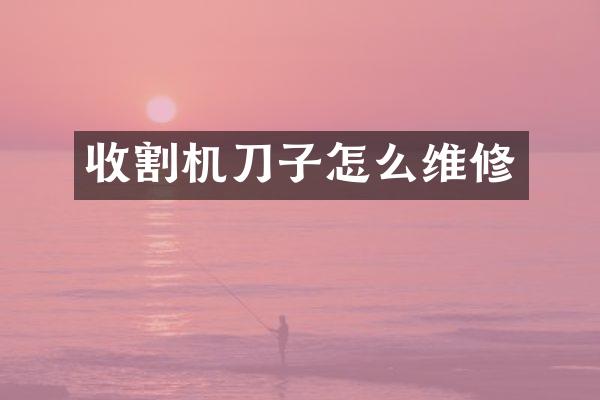 收割機刀子怎么維修