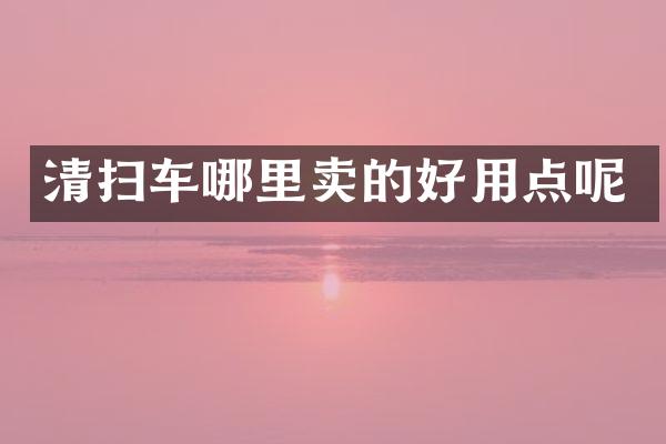清扫车哪里卖的好用点呢
