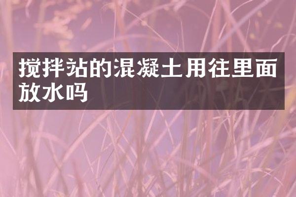 攪拌站的混凝土用往里面放水嗎