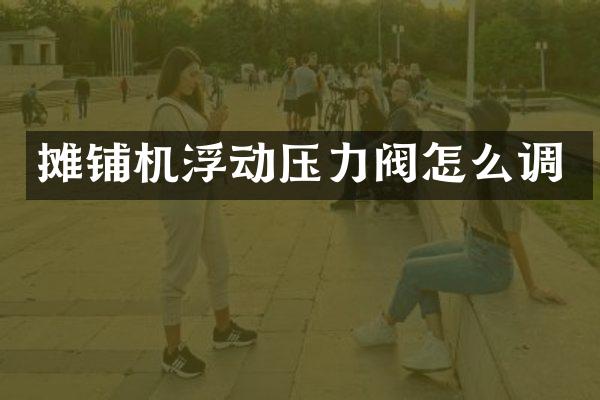 攤鋪機(jī)浮動(dòng)壓力閥怎么調(diào)