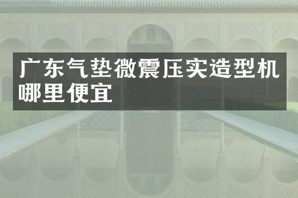 廣東氣墊微震壓實造型機哪里便宜