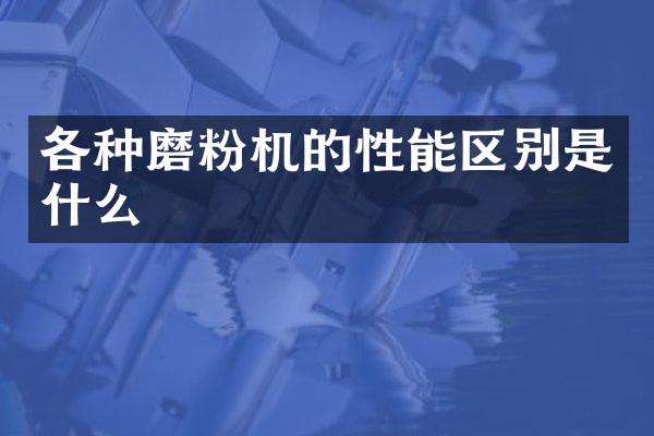 各种磨粉机的性能区别是什么