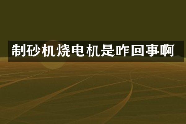 制砂機(jī)燒電機(jī)是咋回事啊