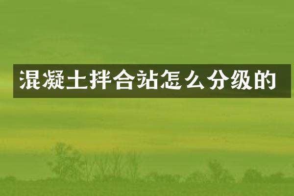 混凝土拌合站怎么分级的