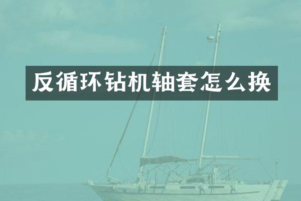 反循環(huán)鉆機軸套怎么換
