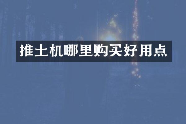 推土機(jī)哪里購(gòu)買好用點(diǎn)