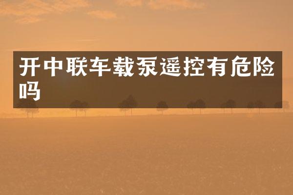 開中聯(lián)車載泵遙控有危險嗎