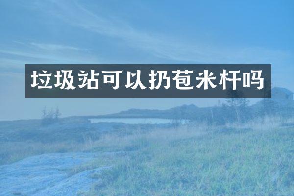垃圾站可以扔苞米桿嗎