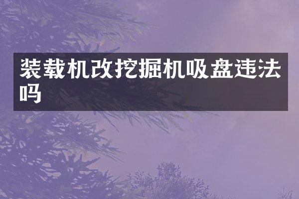 裝載機(jī)改挖掘機(jī)吸盤違法嗎