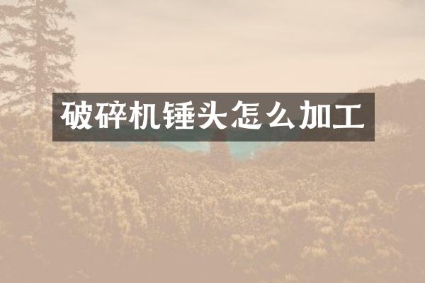 破碎機(jī)錘頭怎么加工