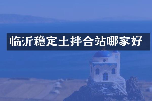 臨沂穩(wěn)定土拌合站哪家好