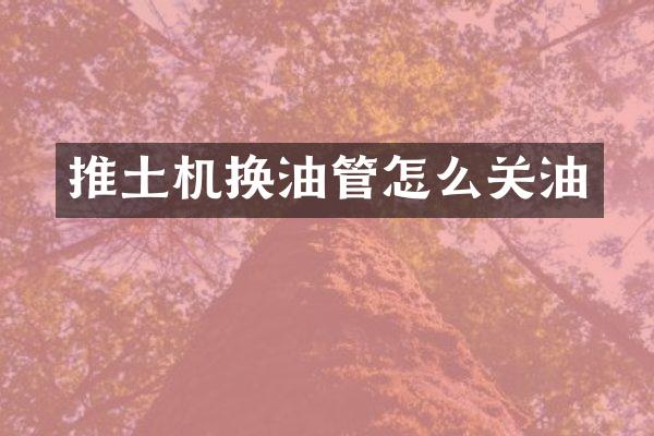 推土機(jī)換油管怎么關(guān)油
