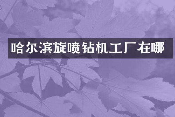 哈尔滨旋喷钻机工厂在哪