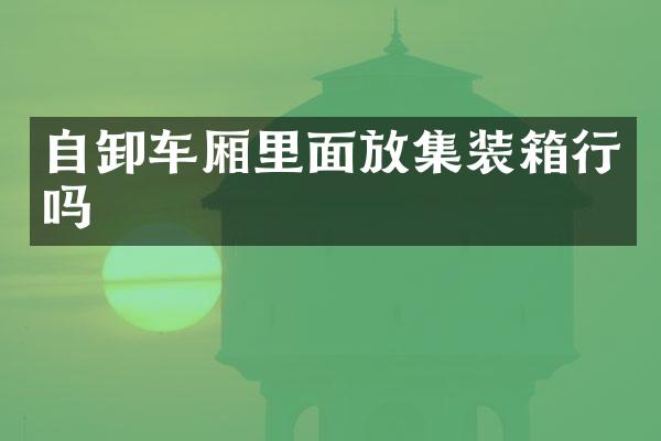 自卸车厢里面放集装箱行吗