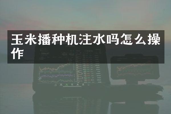 玉米播種機(jī)注水嗎怎么操作