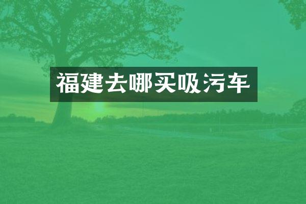 福建去哪買(mǎi)吸污車(chē)