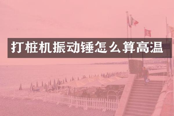 打樁機(jī)振動(dòng)錘怎么算高溫