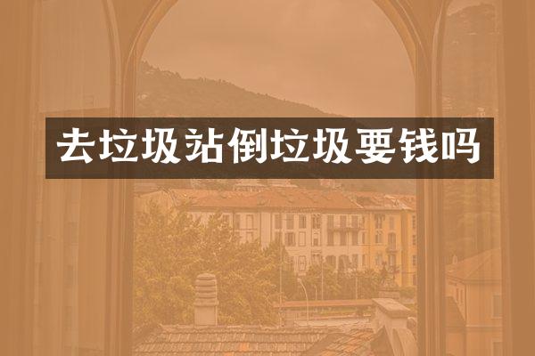 去垃圾站倒垃圾要钱吗