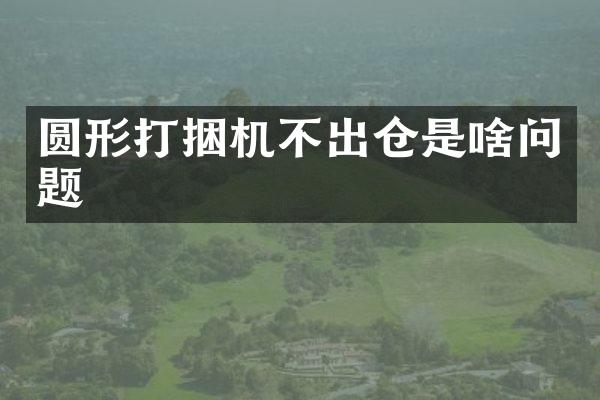 圓形打捆機(jī)不出倉是啥問題