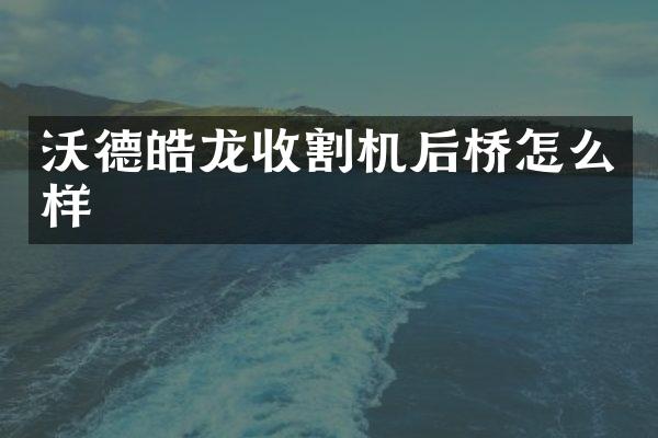 沃德皓龍收割機(jī)后橋怎么樣