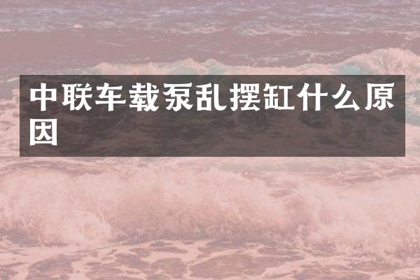 中聯(lián)車載泵亂擺缸什么原因