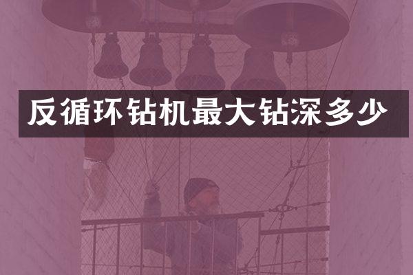 反循环钻机最大钻深多少