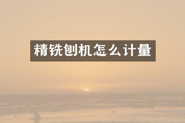 精銑刨機(jī)怎么計(jì)量