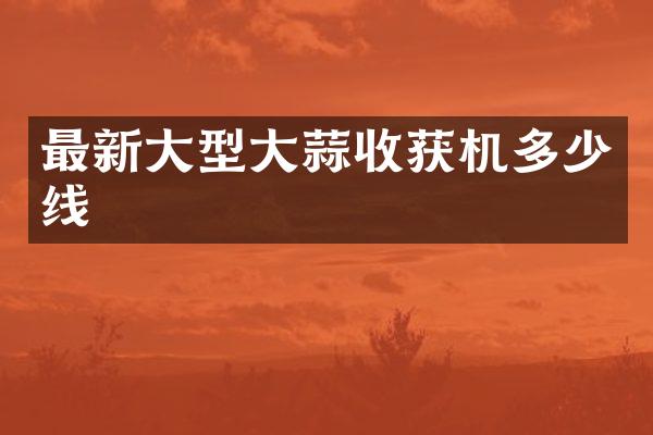 最新大型大蒜收獲機(jī)多少線