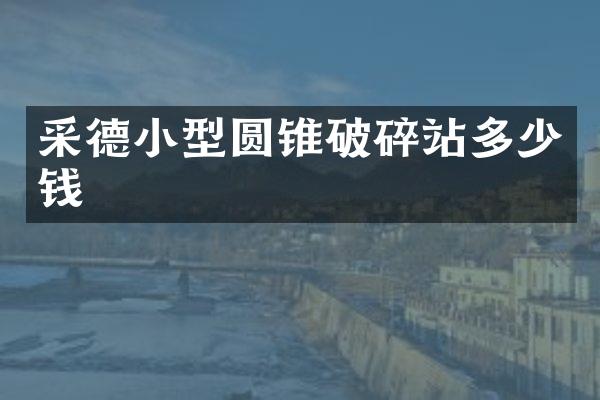 采德小型圓錐破碎站多少錢