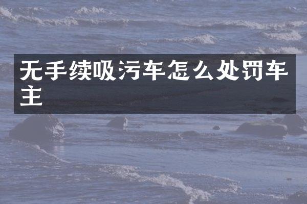 無(wú)手續(xù)吸污車(chē)怎么處罰車(chē)主