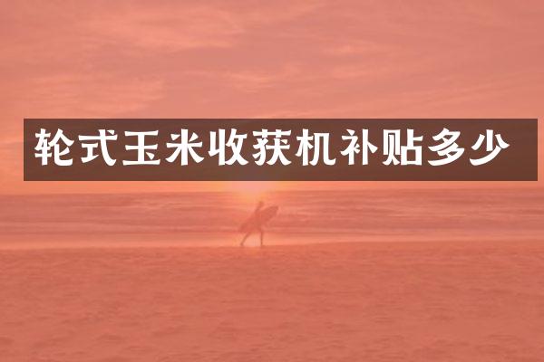 輪式玉米收獲機補貼多少