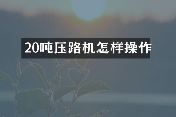20噸壓路機怎樣操作