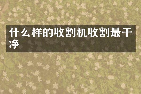 什么樣的收割機(jī)收割最干凈