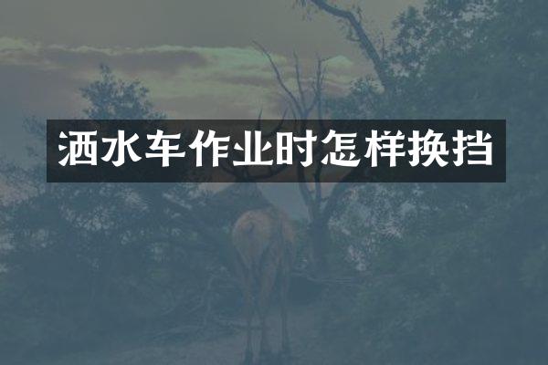 灑水車作業(yè)時(shí)怎樣換擋