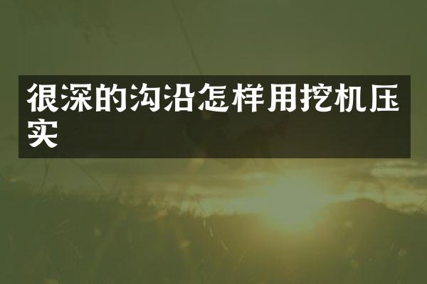 很深的溝沿怎樣用挖機(jī)壓實(shí)
