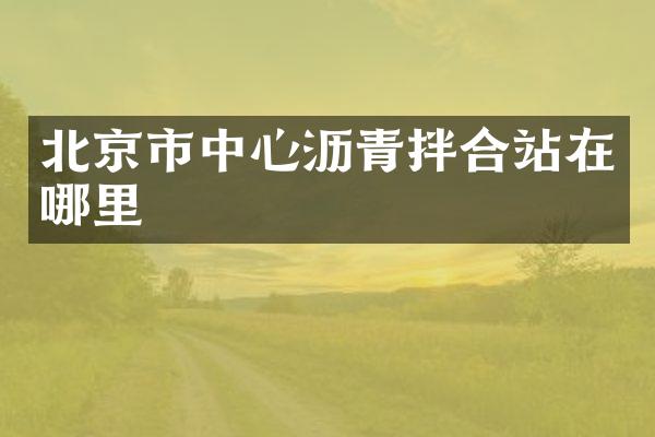 北京市中心瀝青拌合站在哪里