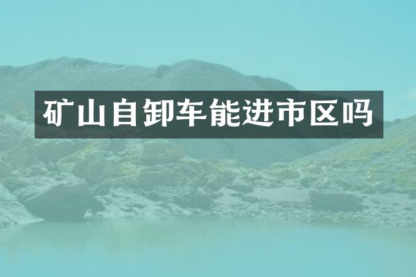 礦山自卸車能進(jìn)市區(qū)嗎