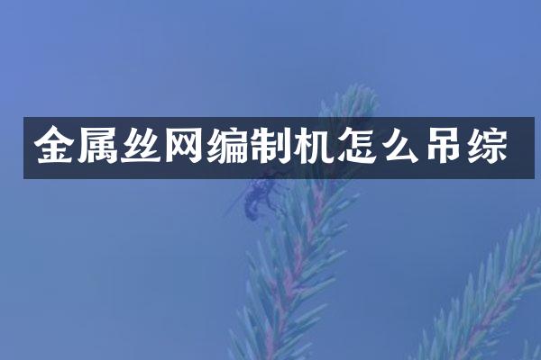 金屬絲網(wǎng)編制機(jī)怎么吊綜