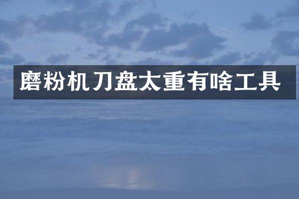 磨粉機(jī)刀盤太重有啥工具