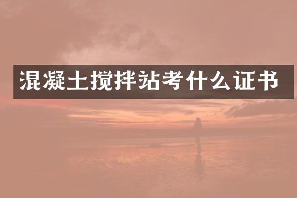 混凝土攪拌站考什么證書